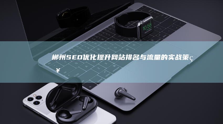 郴州SEO优化：提升网站排名与流量的实战策略