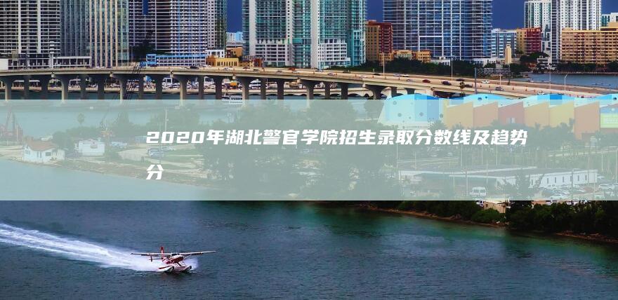 2020年湖北警官学院招生录取分数线及趋势分析