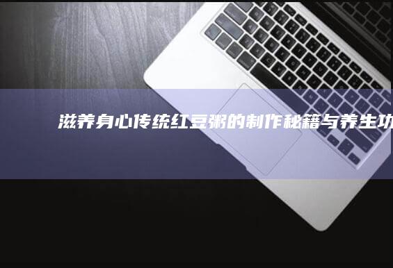 滋养身心：传统红豆粥的制作秘籍与养生功效